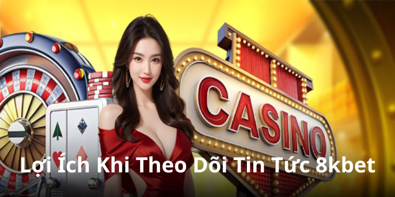 Lợi ích trong việc theo dõi mọi tin tức 8kbet